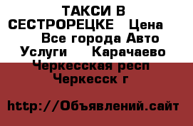 ТАКСИ В СЕСТРОРЕЦКЕ › Цена ­ 120 - Все города Авто » Услуги   . Карачаево-Черкесская респ.,Черкесск г.